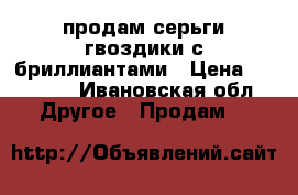 продам серьги-гвоздики с бриллиантами › Цена ­ 38 000 - Ивановская обл. Другое » Продам   